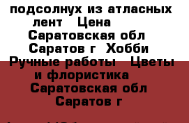 подсолнух из атласных лент › Цена ­ 350 - Саратовская обл., Саратов г. Хобби. Ручные работы » Цветы и флористика   . Саратовская обл.,Саратов г.